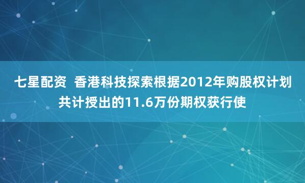 七星配资  香港科技探索根据2012年购股权计划共计授出的11.6万份期权获行使