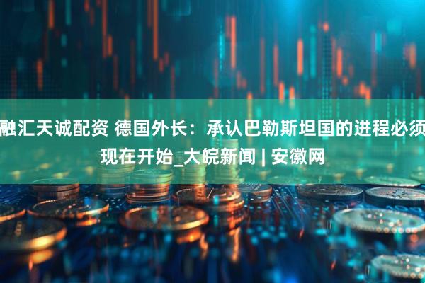 融汇天诚配资 德国外长：承认巴勒斯坦国的进程必须现在开始_大皖新闻 | 安徽网