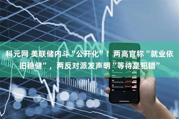 科元网 美联储内斗“公开化”！两高官称“就业依旧稳健”，两反对派发声明“等待是犯错”