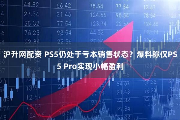 沪升网配资 PS5仍处于亏本销售状态？爆料称仅PS5 Pro实现小幅盈利