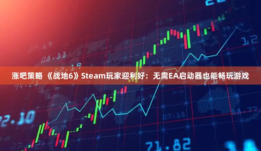 涨吧策略 《战地6》Steam玩家迎利好：无需EA启动器也能畅玩游戏