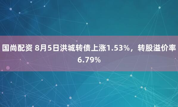 国尚配资 8月5日洪城转债上涨1.53%，转股溢价率6.79%