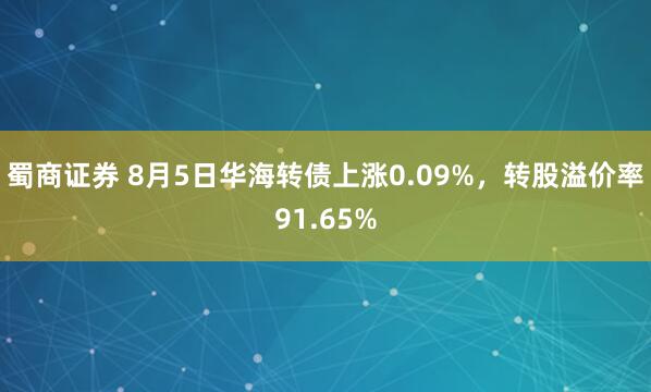 蜀商证券 8月5日华海转债上涨0.09%，转股溢价率91.65%