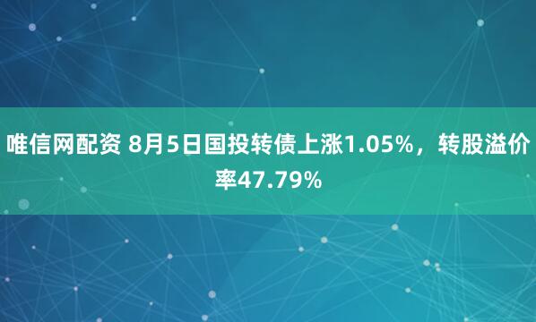 唯信网配资 8月5日国投转债上涨1.05%，转股溢价率47.79%