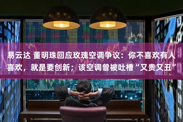 易云达 董明珠回应玫瑰空调争议：你不喜欢有人喜欢，就是要创新；该空调曾被吐槽“又贵又丑”