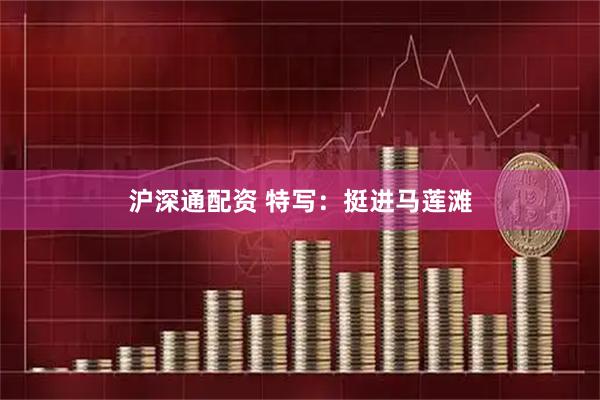 沪深通配资 特写：挺进马莲滩