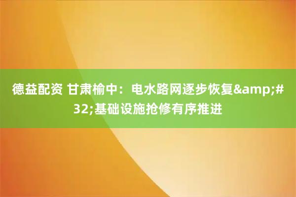 德益配资 甘肃榆中：电水路网逐步恢复 基础设施抢修有序推进