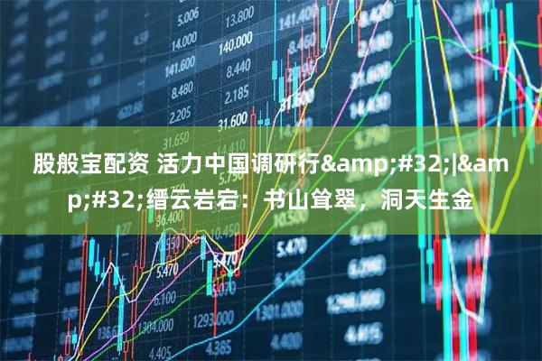 股般宝配资 活力中国调研行 | 缙云岩宕：书山耸翠，洞天生金