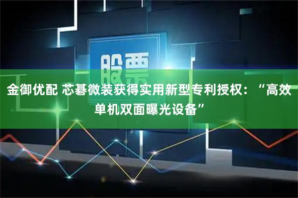 金御优配 芯碁微装获得实用新型专利授权：“高效单机双面曝光设备”