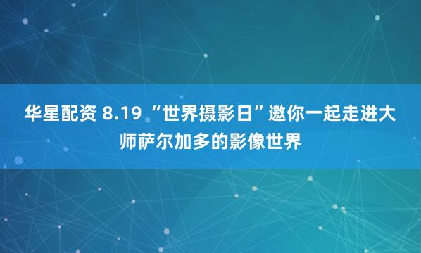 华星配资 8.19 “世界摄影日”邀你一起走进大师萨尔加多的影像世界