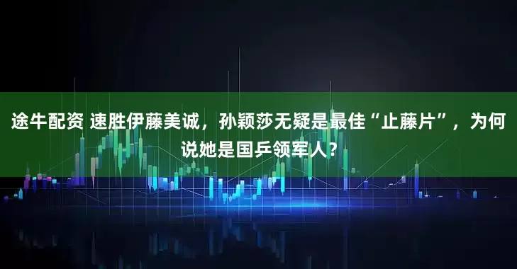 途牛配资 速胜伊藤美诚，孙颖莎无疑是最佳“止藤片”，为何说她是国乒领军人？