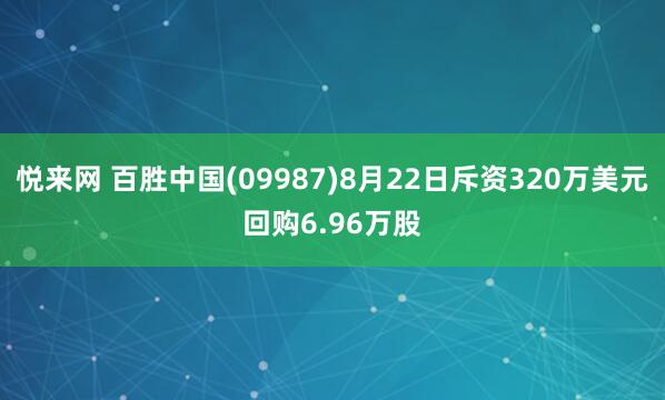悦来网 百胜中国(09987)8月22日斥资320万美元回购6.96万股