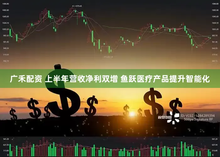 广禾配资 上半年营收净利双增 鱼跃医疗产品提升智能化