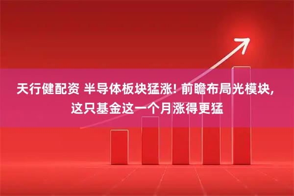 天行健配资 半导体板块猛涨! 前瞻布局光模块, 这只基金这一个月涨得更猛