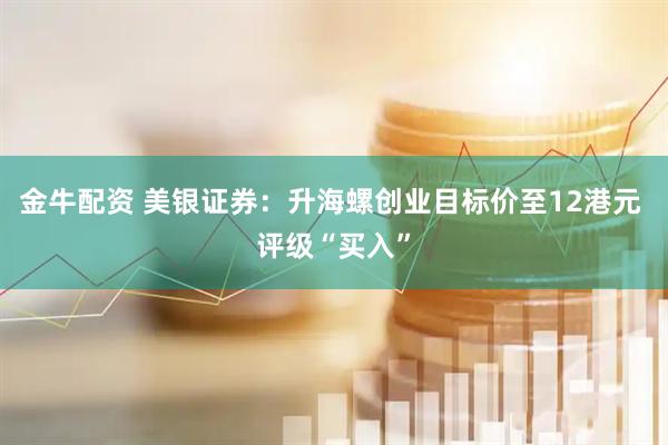 金牛配资 美银证券：升海螺创业目标价至12港元 评级“买入”