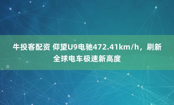 牛投客配资 仰望U9电驰472.41km/h，刷新全球电车极速新高度
