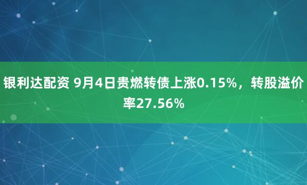 银利达配资 9月4日贵燃转债上涨0.15%，转股溢价率27.56%