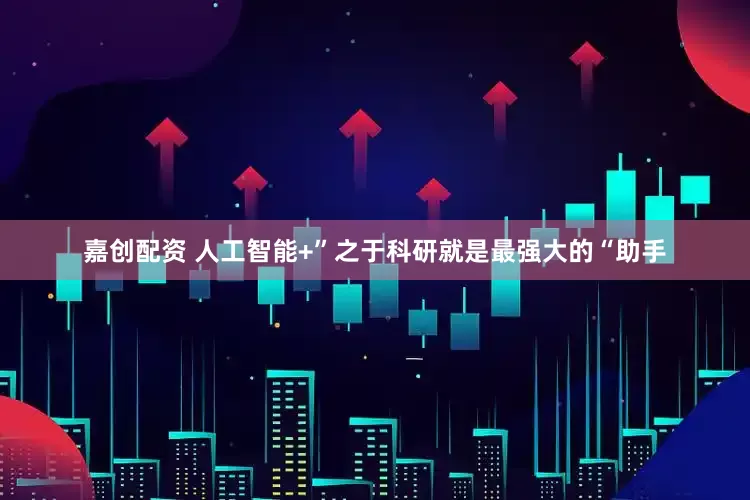 嘉创配资 人工智能+”之于科研就是最强大的“助手