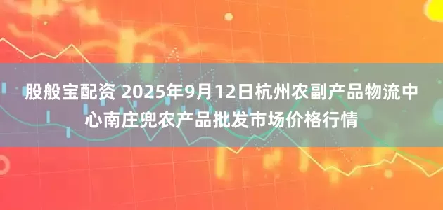 股般宝配资 2025年9月12日杭州农副产品物流中心南庄兜农产品批发市场价格行情
