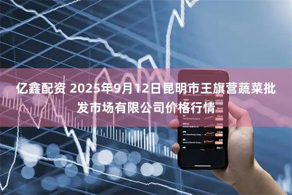 亿鑫配资 2025年9月12日昆明市王旗营蔬菜批发市场有限公司价格行情