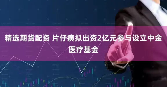 精选期货配资 片仔癀拟出资2亿元参与设立中金医疗基金