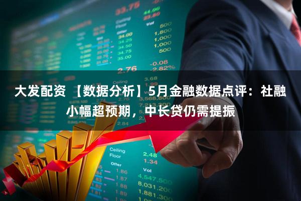 大发配资 【数据分析】5月金融数据点评：社融小幅超预期，中长贷仍需提振