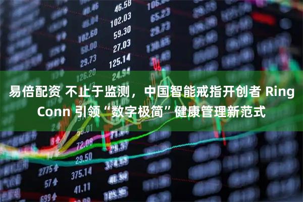 易倍配资 不止于监测，中国智能戒指开创者 RingConn 引领“数字极简”健康管理新范式