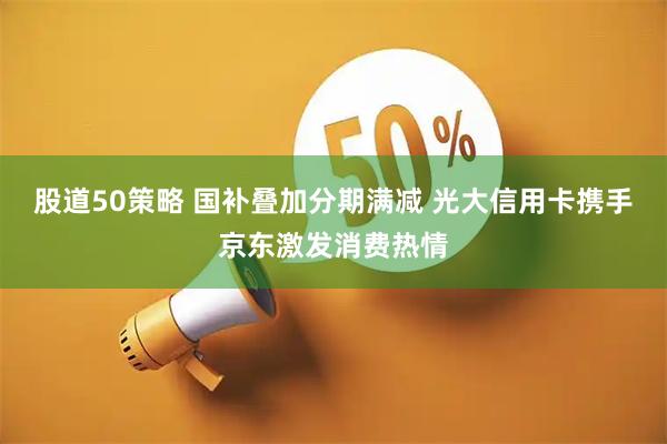 股道50策略 国补叠加分期满减 光大信用卡携手京东激发消费热情