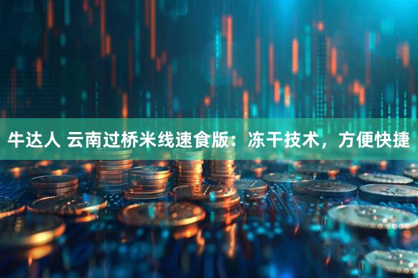 牛达人 云南过桥米线速食版：冻干技术，方便快捷