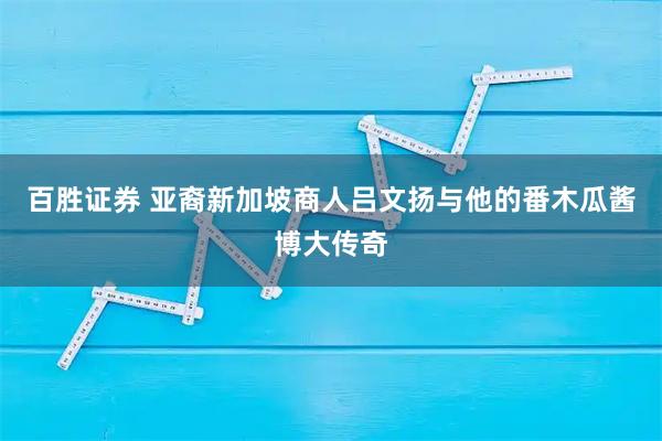 百胜证券 亚裔新加坡商人吕文扬与他的番木瓜酱博大传奇