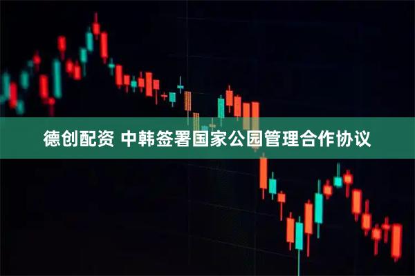 德创配资 中韩签署国家公园管理合作协议