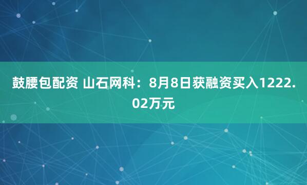 鼓腰包配资 山石网科：8月8日获融资买入1222.02万元