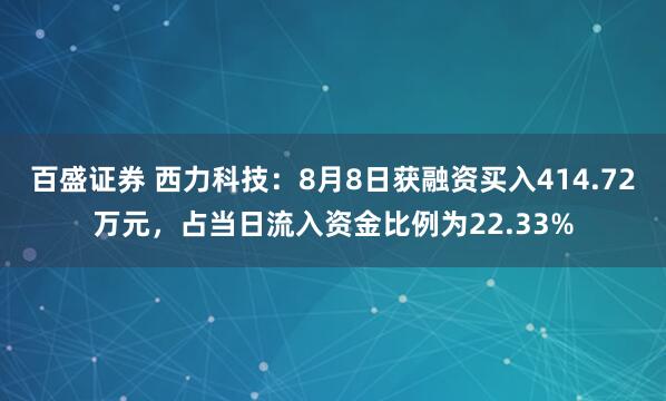 百盛证券 西力科技：8月8日获融资买入414.72万元，占当日流入资金比例为22.33%