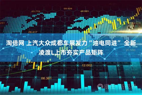 淘倍网 上汽大众成都车展发力“油电同进” 全新凌渡L上市夯实产品矩阵