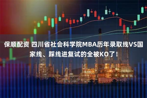 保顺配资 四川省社会科学院MBA历年录取线VS国家线、踩线进复试的全被KO了！
