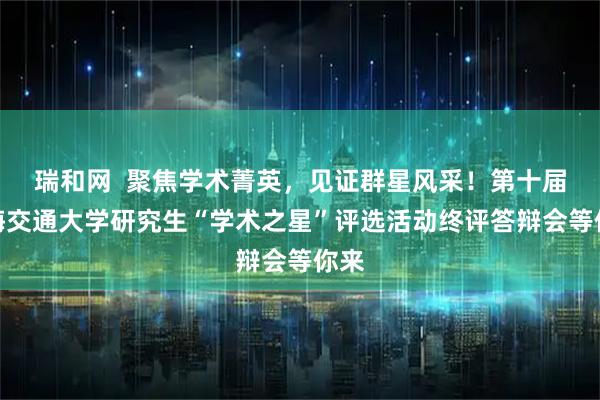 瑞和网  聚焦学术菁英，见证群星风采！第十届上海交通大学研究生“学术之星”评选活动终评答辩会等你来