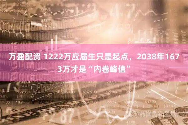 万盈配资 1222万应届生只是起点，2038年1673万才是“内卷峰值”
