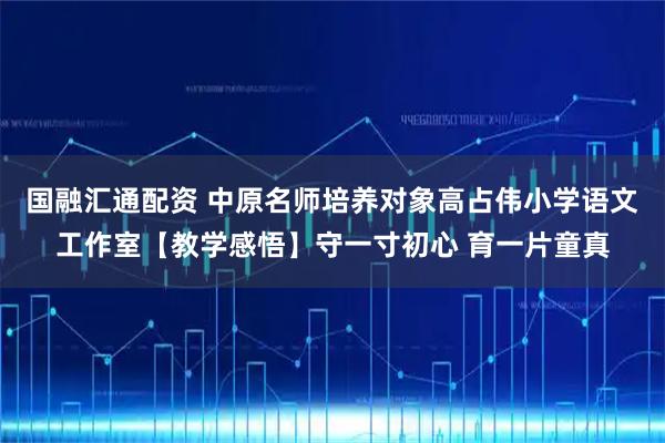 国融汇通配资 中原名师培养对象高占伟小学语文工作室【教学感悟】守一寸初心 育一片童真