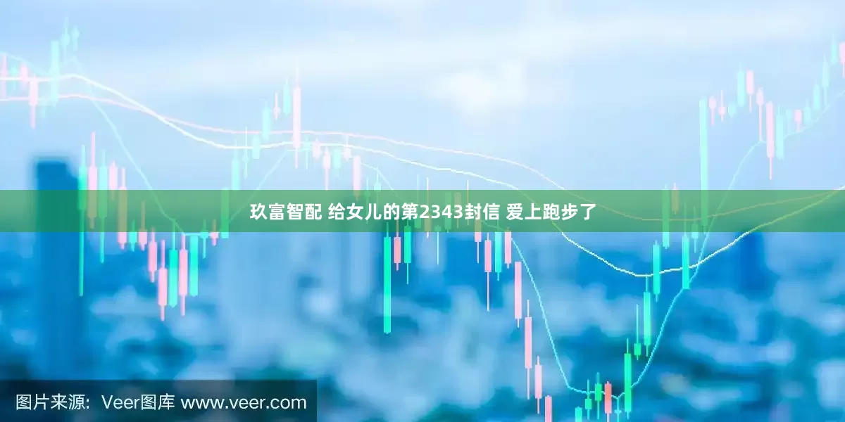 玖富智配 给女儿的第2343封信 爱上跑步了