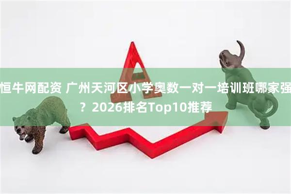 恒牛网配资 广州天河区小学奥数一对一培训班哪家强？2026排名Top10推荐