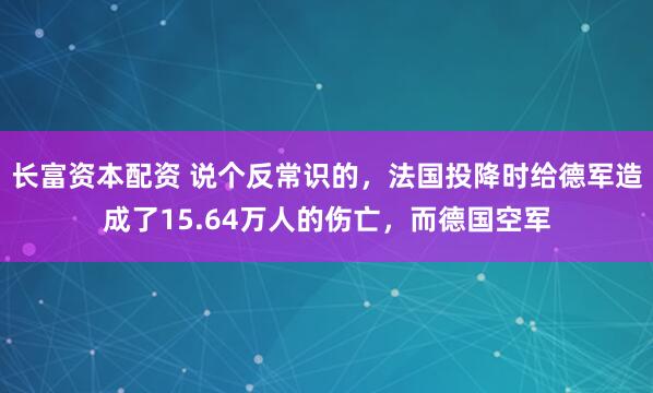 长富资本配资 说个反常识的，法国投降时给德军造成了15.64万人的伤亡，而德国空军