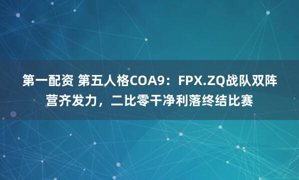 第一配资 第五人格COA9：FPX.ZQ战队双阵营齐发力，二比零干净利落终结比赛