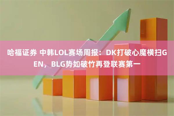 哈福证券 中韩LOL赛场周报：DK打破心魔横扫GEN，BLG势如破竹再登联赛第一