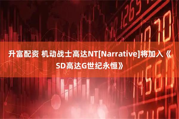 升富配资 机动战士高达NT[Narrative]将加入《SD高达G世纪永恒》